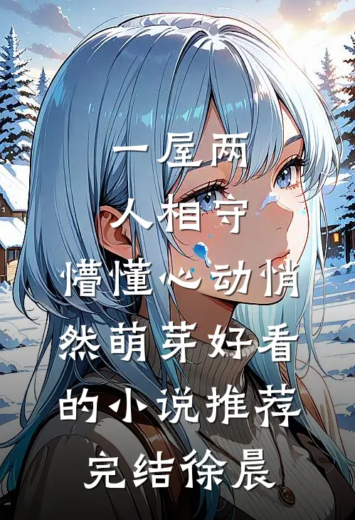 一屋两人相守，懵懂心动悄然萌芽好看的小说推荐完结徐晨