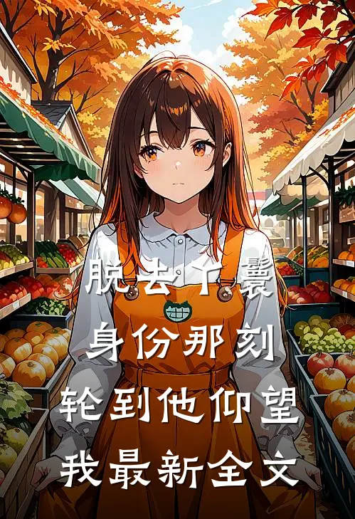 脱去丫鬟身份那刻，轮到他仰望我最新全文
