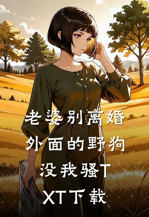 老婆别离婚，外面的野狗没我骚TXT下载