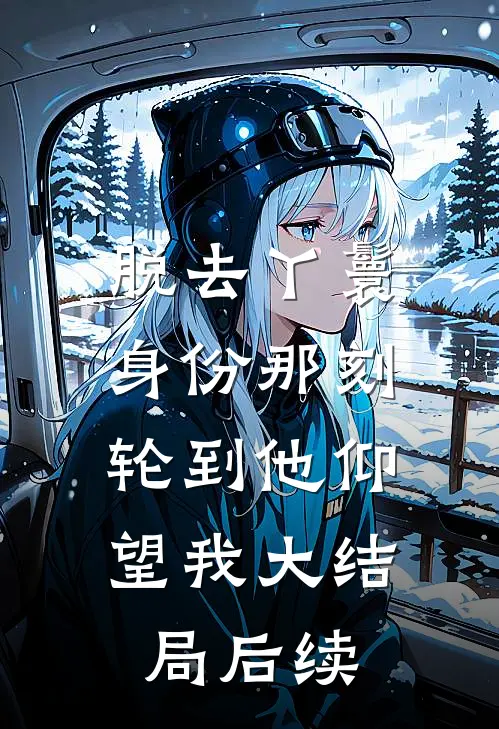 脱去丫鬟身份那刻，轮到他仰望我大结局后续