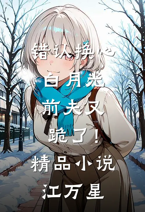 错认换心白月光，前夫又跪了！精品小说江万星