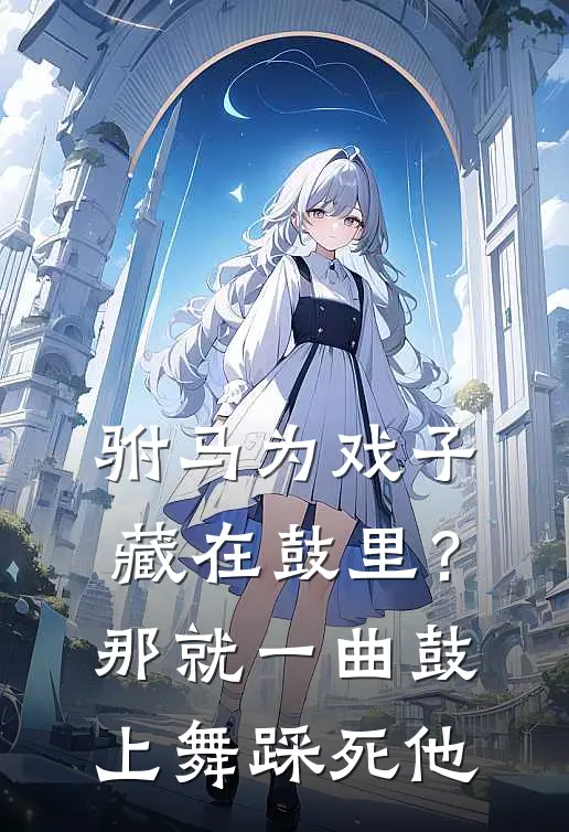 驸马为戏子藏在鼓里？那就一曲鼓上舞踩死他明月谢庆安完本小说推荐_免费小说全文阅读驸马为戏子藏在鼓里？那就一曲鼓上舞踩死他明月谢庆安