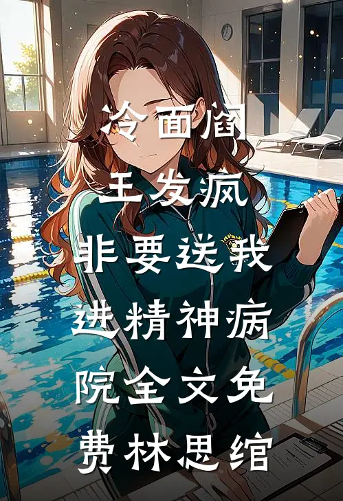 冷面阎王发疯，非要送我进精神病院全文免费林思绾