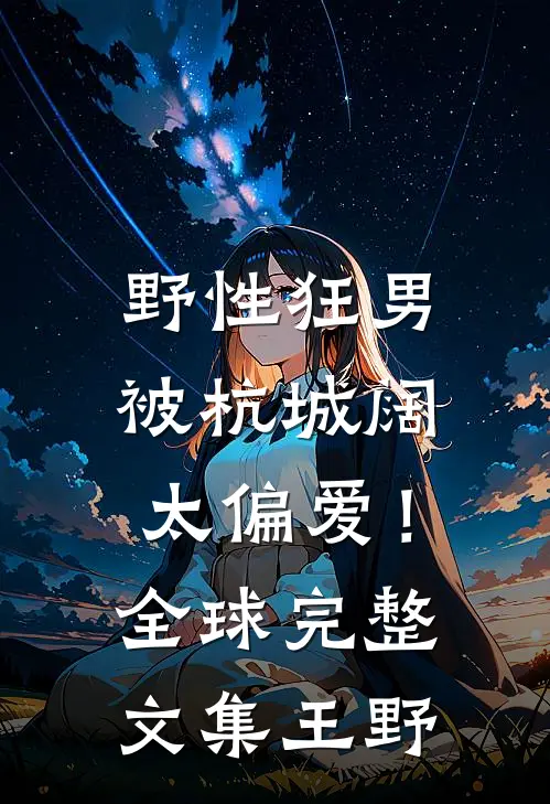 野性狂男，被杭城阔太偏爱！全球完整文集王野