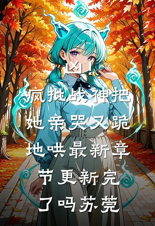 凶！疯批战神把她亲哭，又跪地哄最新章节更新完了吗苏莞