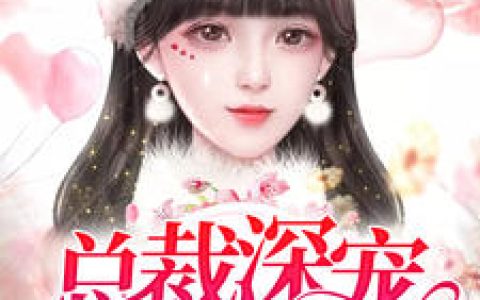 《总裁深宠小甜妻》小说全本在线试读，《总裁深宠小甜妻》最新章节目录