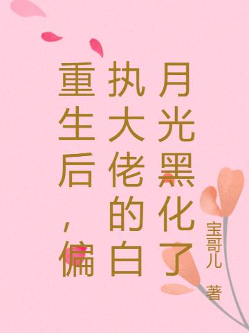 重生后,偏执大佬的白月光黑化了