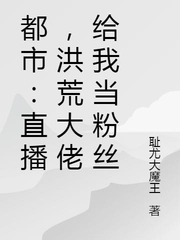 都市:直播,洪荒大佬给我当粉丝