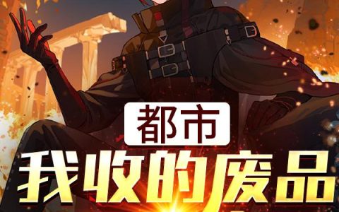 《都市：我收的废品不一般》小说章节目录李明华,娇娇全文免费阅读