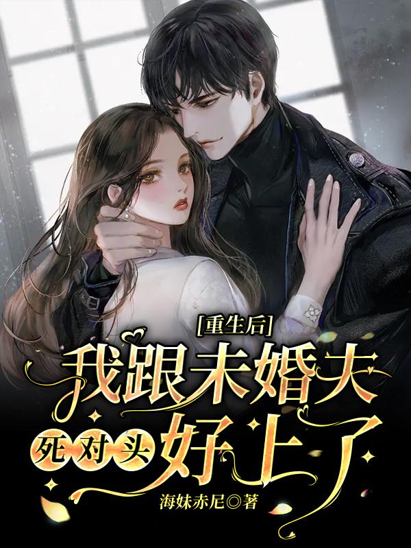 重生后:我跟未婚夫死对头好上了