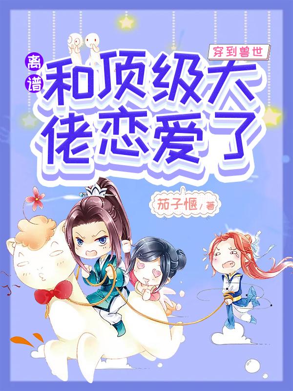 离谱,穿到兽世和顶级大佬恋爱了