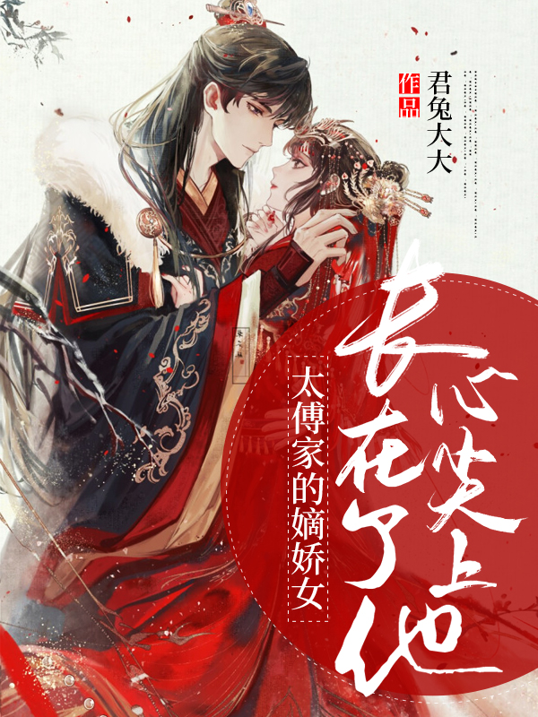 太傅家的嫡娇女,长在了他心尖上