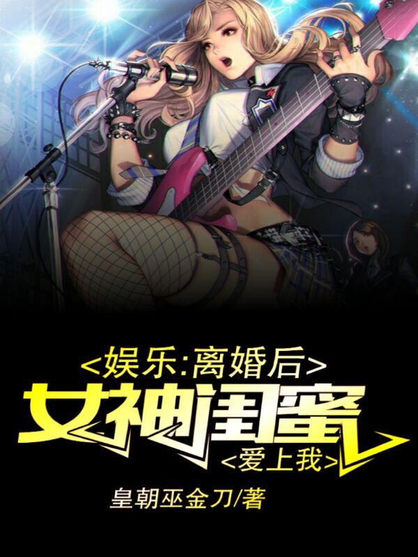 娱乐:离婚后,女神闺蜜爱上我