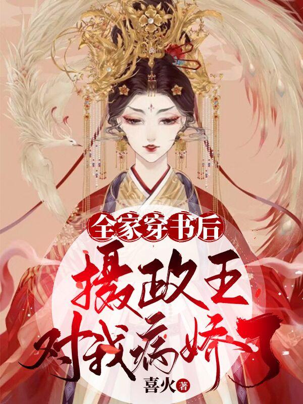 全家穿书后,摄政王对我病娇了