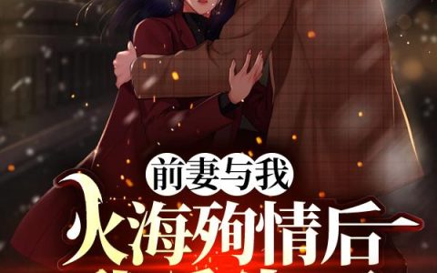 小说全文免费阅读，《前妻与我火海殉情后，我重生了！》最新章节