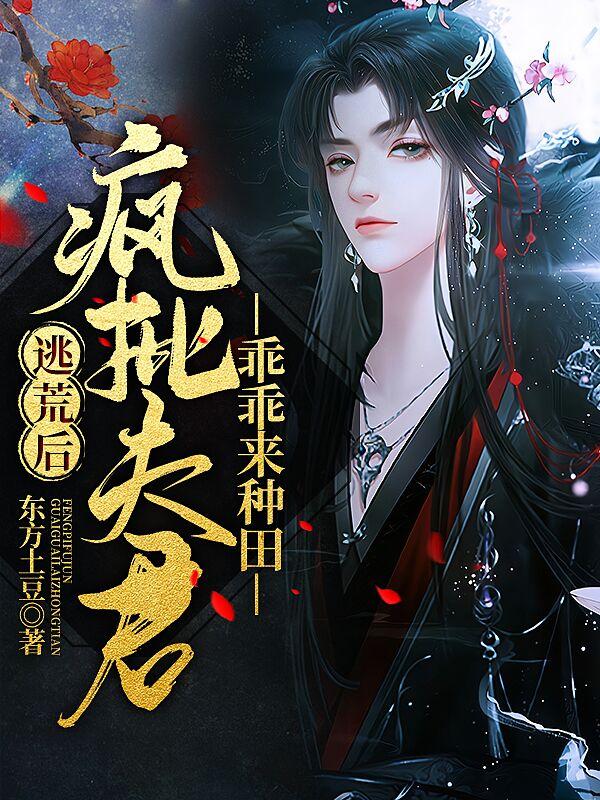 逃荒后:疯批夫君乖乖来种田
