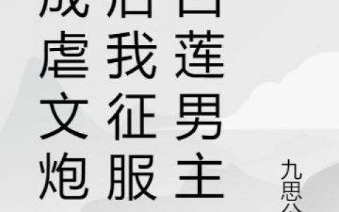 穿成虐文炮灰后我征服了白莲男主，穿成虐文炮灰后我征服了白莲男主小说免费阅读