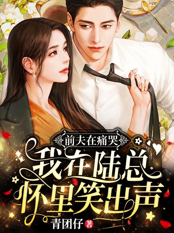 前夫在痛哭,我在陆总怀里笑出声
