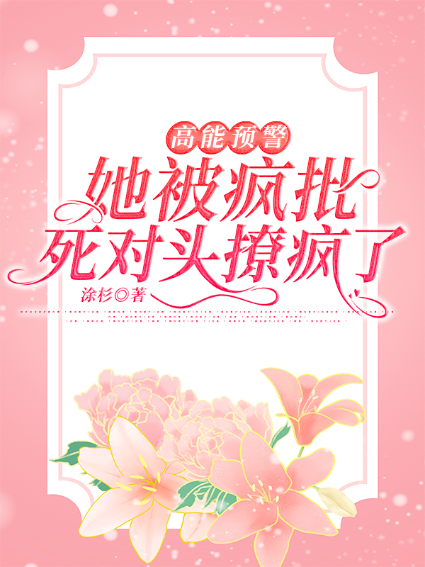 高能预警,她被疯批死对头撩疯了