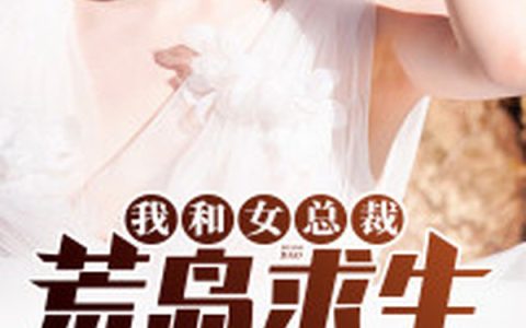 微信小说看到的《我和女总裁荒岛求生的日子》求最新章节