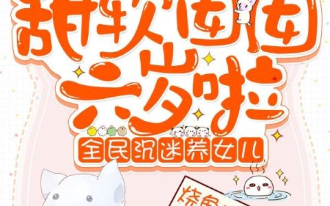 求小说《甜软囡囡六岁啦：全民沉迷养女儿》全文免费阅读资源！