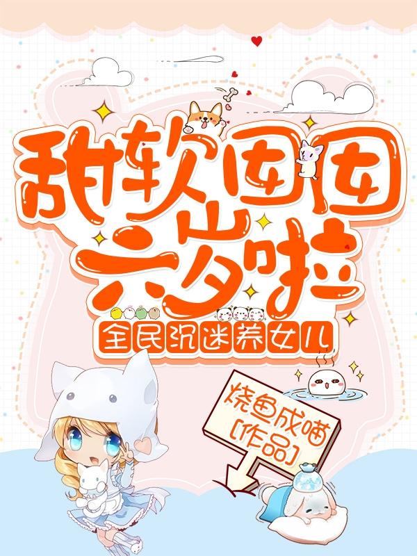 甜软囡囡六岁啦:全民沉迷养女儿