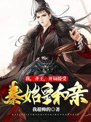 我,齐王,开局接受秦始皇和亲