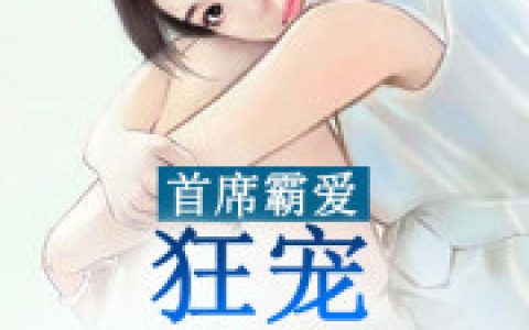 微信小说看到的《首席霸爱：狂宠小娇妻》求最新章节