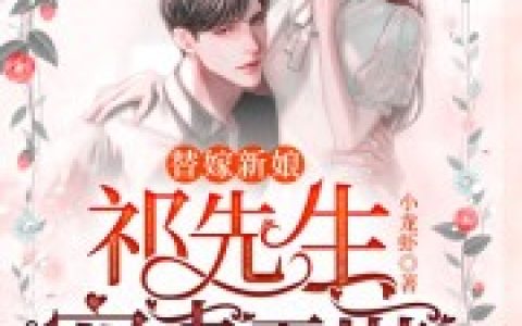 微信小说看到的《替嫁新娘：祁先生宠妻无度》求最新章节