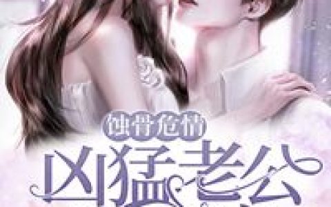 微信小说看到的《蚀骨危情：凶猛老公缠上瘾》求最新章节