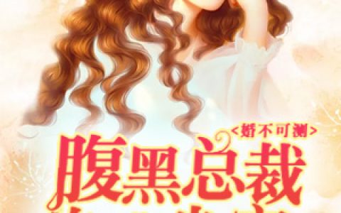 微信小说看到的《婚不可测：腹黑总裁的心尖宠》求最新章节