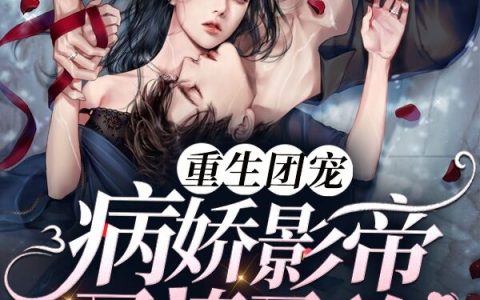 主角叫重生团宠：病娇影帝又撩又凶的小说《重生团宠：病娇影帝又撩又凶》在线阅读全文