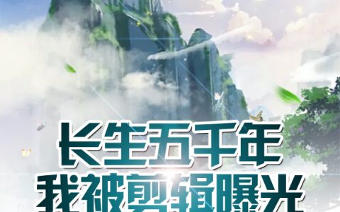 最新章节长生五千年，我被剪辑曝光免费阅读完整版
