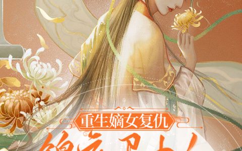 求重生嫡女复仇：锦衣卫大人爱上我小说免费资源！