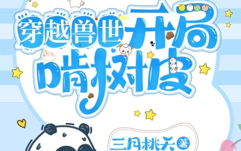 求《穿越兽世：开局啃树皮》小说免费阅读资源！