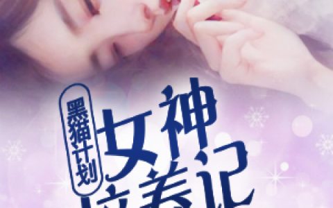 微信小说看到的《《黑猫计划：女神培养记》》求最新章节