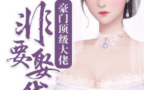 微信小说看到的《豪门顶级大佬非要娶我》求最新章节