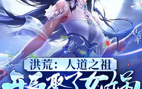 凌天混元大罗999洪荒：人道之祖，开局娶了女娲在线资源
