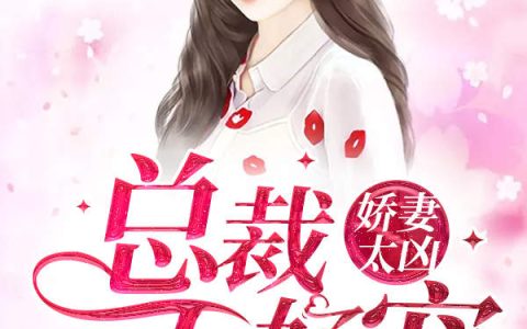 《娇妻太凶，总裁不好宠》湛司衍陈茜全本免费在线阅读_《娇妻太凶，总裁不好宠》完结版阅读