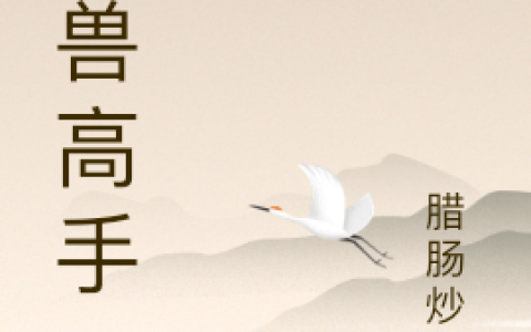刘明腊肠炒蒜《御兽高手》完整版在线阅读_御兽高手全文阅读