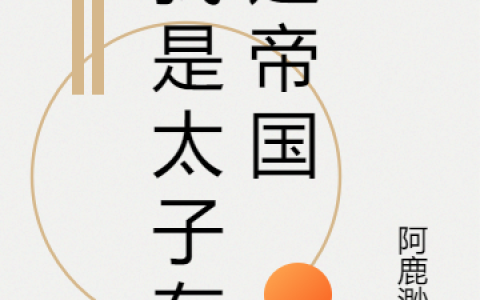 我是太子在建帝国(林渊阿鹿渺渺)全文免费在线阅读_《我是太子在建帝国》最新章节阅读