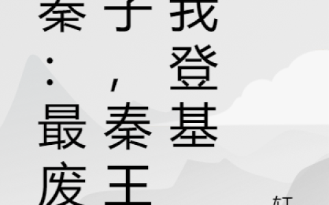 《大秦：最废王子，秦王求我登基》秦政天水心完整版阅读_《大秦：最废王子，秦王求我登基》完整版阅读