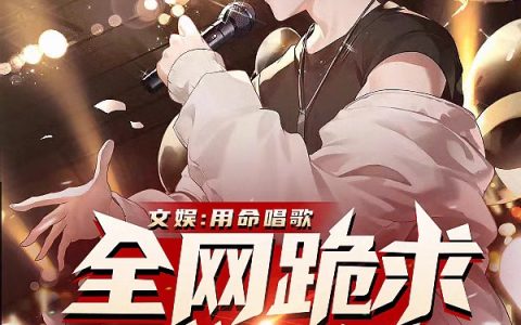 秦奋邰正笑《文娱：用命唱歌，全网跪求我活着》完整版在线阅读_文娱：用命唱歌，全网跪求我活着全文阅读