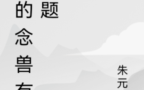 苏南朱元张《我的念兽有问题》完整版在线阅读_我的念兽有问题全文阅读
