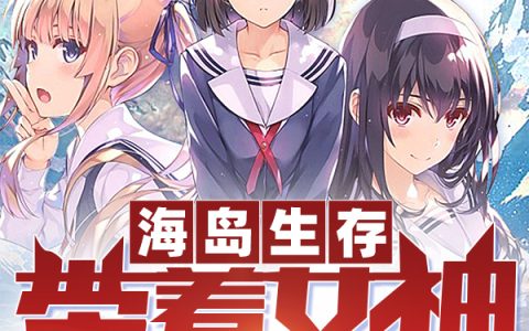 海岛生存：带着女神硬核求生(奕阳四愣儿)全章节在线阅读_(奕阳四愣儿)完整版免费阅读
