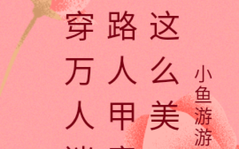 (梨落小鱼游游游)快穿万人迷：路人甲竟然这么美完结版在线阅读_(快穿万人迷：路人甲竟然这么美)完结版免费阅读