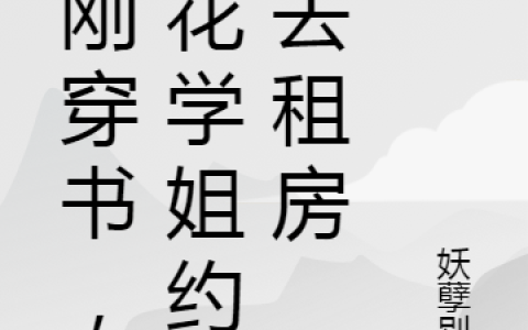 (刚刚穿书，校花学姐约我去租房)王小羽蒋瑜全本免费在线阅读_(刚刚穿书，校花学姐约我去租房)全章节免费在线阅读