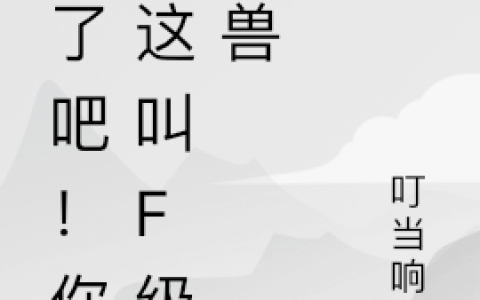 疯了吧！你管这叫F级御兽(黄天叮当响儿)完结版在线阅读_(疯了吧！你管这叫F级御兽)全集免费在线阅读