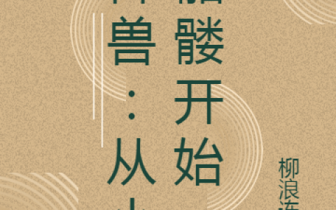 燕昕柳浪连环《御兽：从小骷髅开始》完整版阅读_燕昕柳浪连环全文阅读