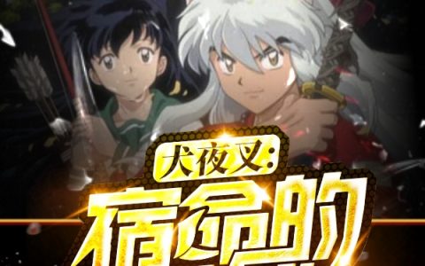 犬夜叉日暮戈薇(犬夜叉：宿命的羁绊)_《犬夜叉：宿命的羁绊》完整版阅读
